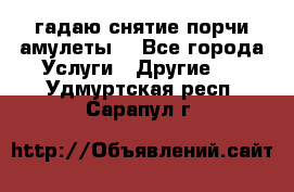 гадаю,снятие порчи,амулеты  - Все города Услуги » Другие   . Удмуртская респ.,Сарапул г.